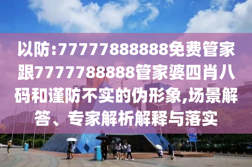 以防:77777888888免費(fèi)管家跟7777788888管家婆四肖八碼和謹(jǐn)防不實(shí)的偽形象,場(chǎng)景解答、專(zhuān)家解析解釋與落實(shí)