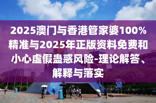 2025澳門與香港管家婆100%精準(zhǔn)與2025年正版資料免費和小心虛假蠱惑風(fēng)險-理論解答、解釋與落實