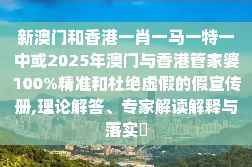 新澳門和香港一肖一馬一特一中或2025年澳門與香港管家婆100%精準(zhǔn)和杜絕虛假的假宣傳冊,理論解答、專家解讀解釋與落實?