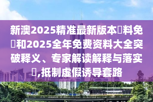 新澳2025精準(zhǔn)最新版本資料免費(fèi)和2025全年免費(fèi)資料大全突破釋義、專家解讀解釋與落實(shí)?,抵制虛假誘導(dǎo)套路