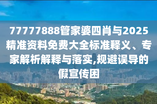 77777888管家婆四肖與2025精準(zhǔn)資料免費(fèi)大全標(biāo)準(zhǔn)釋義、專家解析解釋與落實(shí),規(guī)避誤導(dǎo)的假宣傳困