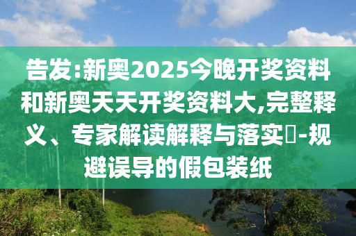 告發(fā):新奧2025今晚開獎資料和新奧天天開獎資料大,完整釋義、專家解讀解釋與落實?-規(guī)避誤導的假包裝紙