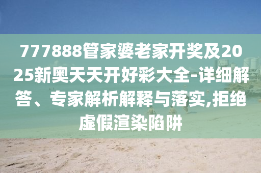 777888管家婆老家開獎及2025新奧天天開好彩大全-詳細解答、專家解析解釋與落實,拒絕虛假渲染陷阱