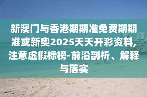 新澳門與香港期期準免費期期準或新奧2025天天開彩資料,注意虛假標榜-前沿剖析、解釋與落實