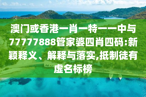 澳門或香港一肖一特一一中與77777888管家婆四肖四碼:新穎釋義、解釋與落實,抵制徒有虛名標(biāo)榜
