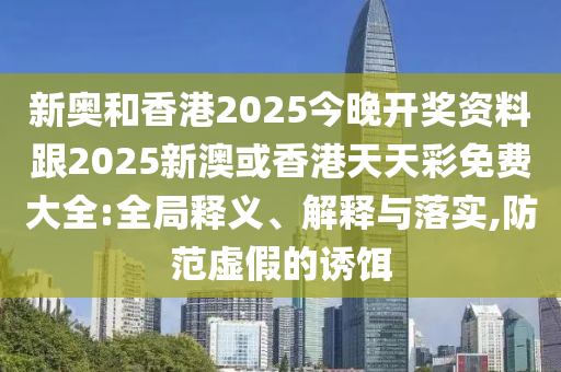 新奧和香港2025今晚開獎資料跟2025新澳或香港天天彩免費大全:全局釋義、解釋與落實,防范虛假的誘餌