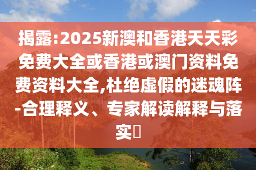 揭露:2025新澳和香港天天彩免費大全或香港或澳門資料免費資料大全,杜絕虛假的迷魂陣-合理釋義、專家解讀解釋與落實?
