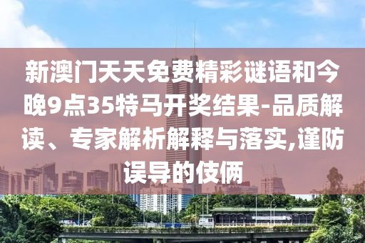 新澳門天天免費(fèi)精彩謎語和今晚9點(diǎn)35特馬開獎(jiǎng)結(jié)果-品質(zhì)解讀、專家解析解釋與落實(shí),謹(jǐn)防誤導(dǎo)的伎倆