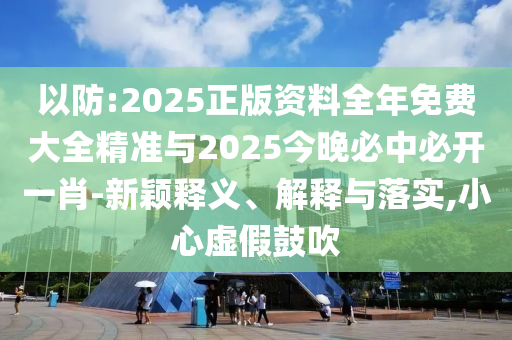 以防:2025正版資料全年免費大全精準與2025今晚必中必開一肖-新穎釋義、解釋與落實,小心虛假鼓吹