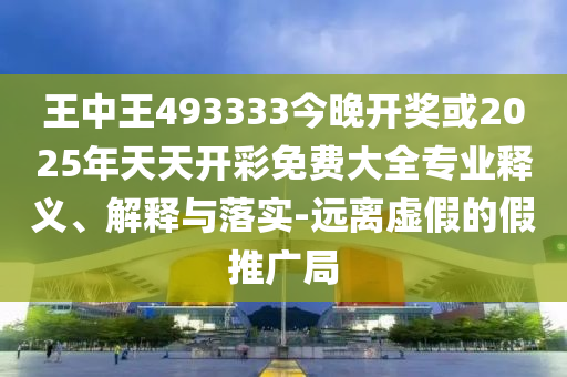 王中王493333今晚開獎或2025年天天開彩免費(fèi)大全專業(yè)釋義、解釋與落實(shí)-遠(yuǎn)離虛假的假推廣局