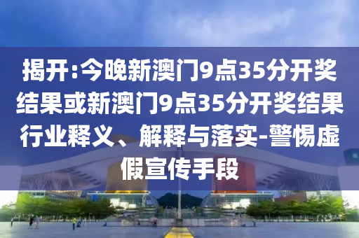 揭開:今晚新澳門9點(diǎn)35分開獎(jiǎng)結(jié)果或新澳門9點(diǎn)35分開獎(jiǎng)結(jié)果行業(yè)釋義、解釋與落實(shí)-警惕虛假宣傳手段