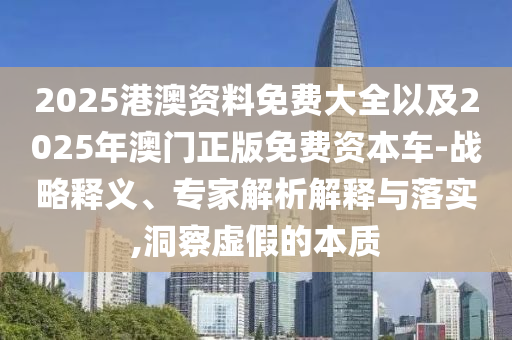 2025港澳資料免費大全以及2025年澳門正版免費資本車-戰(zhàn)略釋義、專家解析解釋與落實,洞察虛假的本質