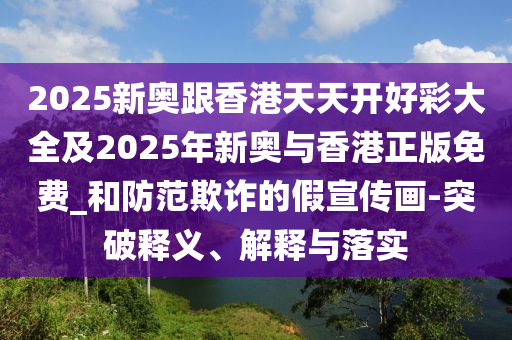 2025新奧跟香港天天開好彩大全及2025年新奧與香港正版免費(fèi)_和防范欺詐的假宣傳畫-突破釋義、解釋與落實(shí)
