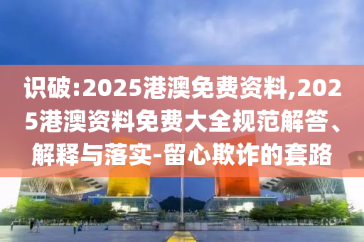 識破:2025港澳免費資料,2025港澳資料免費大全規(guī)范解答、解釋與落實-留心欺詐的套路