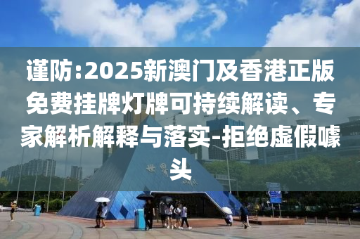 謹防:2025新澳門及香港正版免費掛牌燈牌可持續(xù)解讀、專家解析解釋與落實-拒絕虛假噱頭