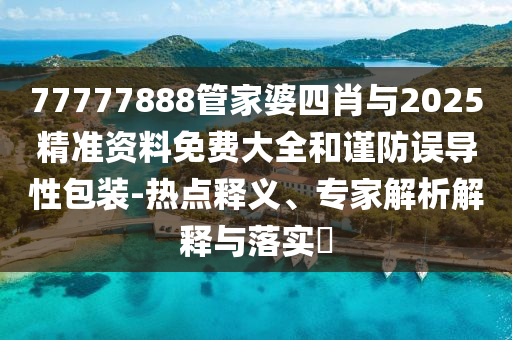 77777888管家婆四肖與2025精準資料免費大全和謹防誤導性包裝-熱點釋義、專家解析解釋與落實?