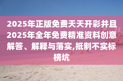 2025年正版免費(fèi)天天開彩并且2025年全年免費(fèi)精準(zhǔn)資料創(chuàng)意解答、解釋與落實(shí),抵制不實(shí)標(biāo)榜坑