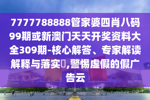 7777788888管家婆四肖八碼99期或新澳門(mén)天天開(kāi)獎(jiǎng)資料大全309期-核心解答、專(zhuān)家解讀解釋與落實(shí)?,警惕虛假的假?gòu)V告云