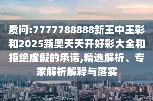 質(zhì)問:7777788888新王中王彩和2025新奧天天開好彩大全和拒絕虛假的承諾,精選解析、專家解析解釋與落實(shí)