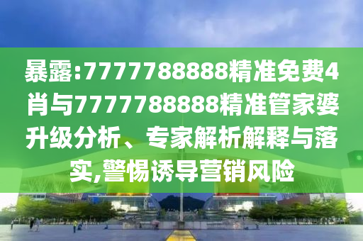 暴露:7777788888精準(zhǔn)免費(fèi)4肖與7777788888精準(zhǔn)管家婆升級(jí)分析、專(zhuān)家解析解釋與落實(shí),警惕誘導(dǎo)營(yíng)銷(xiāo)風(fēng)險(xiǎn)