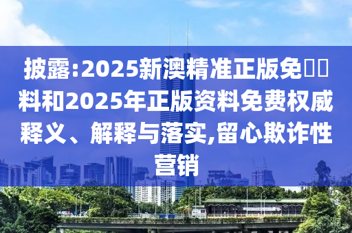 披露:2025新澳精準(zhǔn)正版免費(fèi)資料和2025年正版資料免費(fèi)權(quán)威釋義、解釋與落實(shí),留心欺詐性營銷