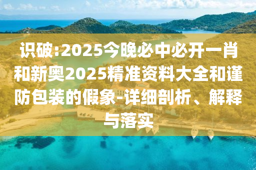 識破:2025今晚必中必開一肖和新奧2025精準資料大全和謹防包裝的假象-詳細剖析、解釋與落實