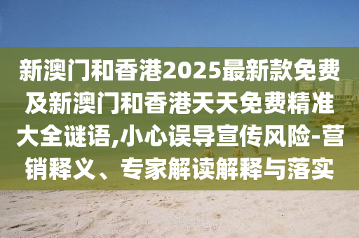 新澳門和香港2025最新款免費(fèi)及新澳門和香港天天免費(fèi)精準(zhǔn)大全謎語,小心誤導(dǎo)宣傳風(fēng)險(xiǎn)-營(yíng)銷釋義、專家解讀解釋與落實(shí)