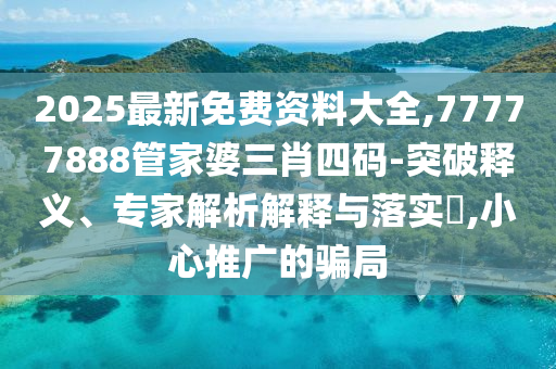 2025最新免費資料大全,77777888管家婆三肖四碼-突破釋義、專家解析解釋與落實?,小心推廣的騙局