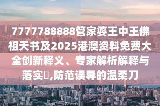 7777788888管家婆王中王佛祖天書及2025港澳資料免費大全創(chuàng)新釋義、專家解析解釋與落實?,防范誤導(dǎo)的溫柔刀