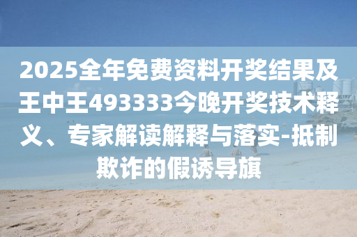 2025全年免費資料開獎結(jié)果及王中王493333今晚開獎技術(shù)釋義、專家解讀解釋與落實-抵制欺詐的假誘導(dǎo)旗