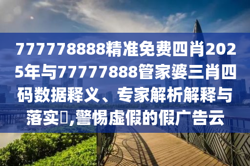 777778888精準(zhǔn)免費四肖2025年與77777888管家婆三肖四碼數(shù)據(jù)釋義、專家解析解釋與落實?,警惕虛假的假廣告云