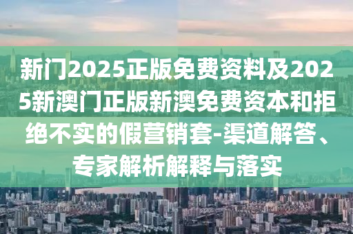 新門2025正版免費(fèi)資料及2025新澳門正版新澳免費(fèi)資本和拒絕不實(shí)的假營銷套-渠道解答、專家解析解釋與落實(shí)