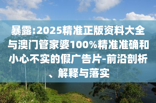 暴露:2025精準(zhǔn)正版資料大全與澳門管家婆100%精準(zhǔn)準(zhǔn)確和小心不實的假廣告片-前沿剖析、解釋與落實