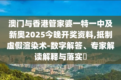 澳門與香港管家婆一特一中及新奧2025今晚開獎(jiǎng)資料,抵制虛假渲染術(shù)-數(shù)字解答、專家解讀解釋與落實(shí)?