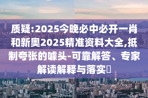 質(zhì)疑:2025今晚必中必開一肖和新奧2025精準(zhǔn)資料大全,抵制夸張的噱頭-可靠解答、專家解讀解釋與落實(shí)?