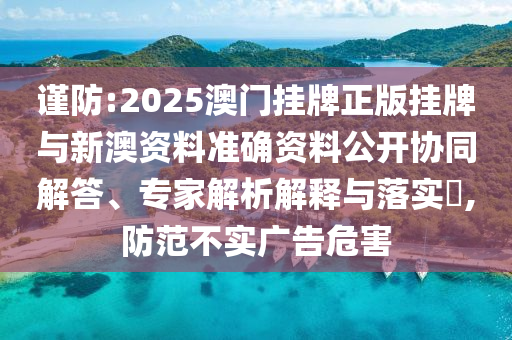 謹(jǐn)防:2025澳門掛牌正版掛牌與新澳資料準(zhǔn)確資料公開協(xié)同解答、專家解析解釋與落實?,防范不實廣告危害