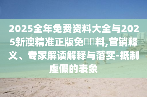 2025全年免費(fèi)資料大全與2025新澳精準(zhǔn)正版免費(fèi)資料,營(yíng)銷釋義、專家解讀解釋與落實(shí)-抵制虛假的表象