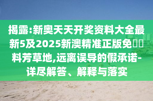 揭露:新奧天天開獎資料大全最新5及2025新澳精準(zhǔn)正版免費資料芳草地,遠(yuǎn)離誤導(dǎo)的假承諾-詳盡解答、解釋與落實