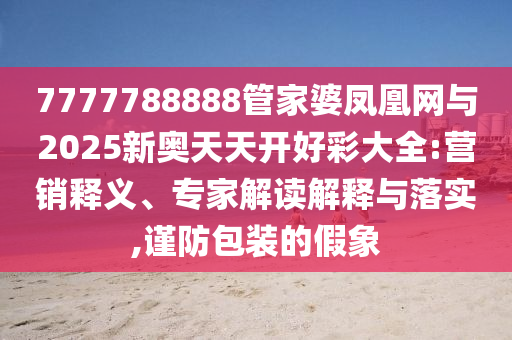 7777788888管家婆鳳凰網與2025新奧天天開好彩大全:營銷釋義、專家解讀解釋與落實,謹防包裝的假象