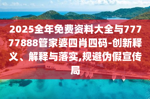 2025全年免費資料大全與77777888管家婆四肖四碼-創(chuàng)新釋義、解釋與落實,規(guī)避偽假宣傳局