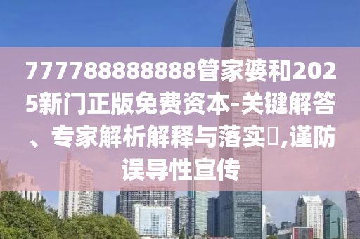 777788888888管家婆和2025新門正版免費(fèi)資本-關(guān)鍵解答、專家解析解釋與落實(shí)?,謹(jǐn)防誤導(dǎo)性宣傳