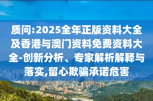 質(zhì)問:2025全年正版資料大全及香港與澳門資料免費資料大全-創(chuàng)新分析、專家解析解釋與落實,留心欺騙承諾危害