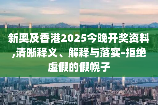 新奧及香港2025今晚開獎資料,清晰釋義、解釋與落實-拒絕虛假的假幌子