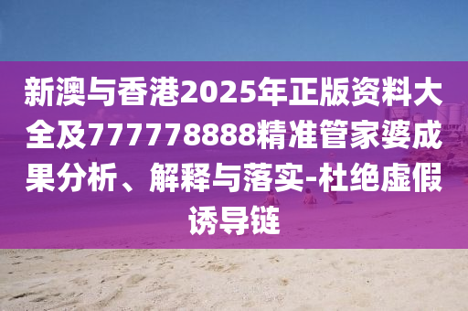 新澳與香港2025年正版資料大全及777778888精準(zhǔn)管家婆成果分析、解釋與落實(shí)-杜絕虛假誘導(dǎo)鏈