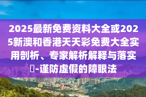 2025最新免費資料大全或2025新澳和香港天天彩免費大全實用剖析、專家解析解釋與落實?-謹防虛假的障眼法