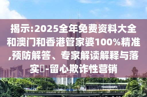 揭示:2025全年免費資料大全和澳門和香港管家婆100%精準(zhǔn),預(yù)防解答、專家解讀解釋與落實?-留心欺詐性營銷