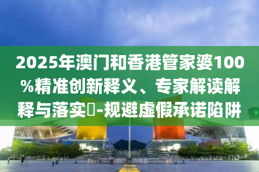 2025年澳門和香港管家婆100%精準(zhǔn)創(chuàng)新釋義、專家解讀解釋與落實(shí)?-規(guī)避虛假承諾陷阱
