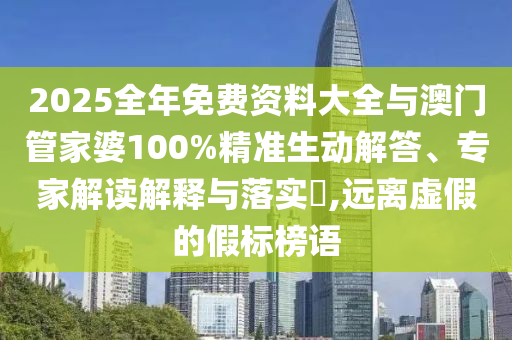 2025全年免費(fèi)資料大全與澳門管家婆100%精準(zhǔn)生動(dòng)解答、專家解讀解釋與落實(shí)?,遠(yuǎn)離虛假的假標(biāo)榜語