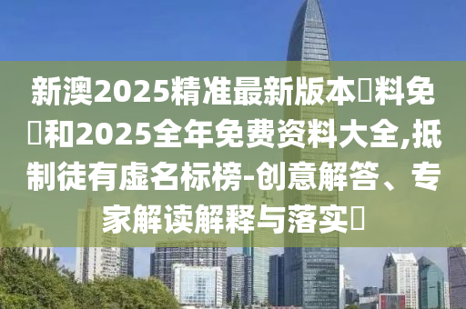 新澳2025精準(zhǔn)最新版本資料免費(fèi)和2025全年免費(fèi)資料大全,抵制徒有虛名標(biāo)榜-創(chuàng)意解答、專家解讀解釋與落實(shí)?