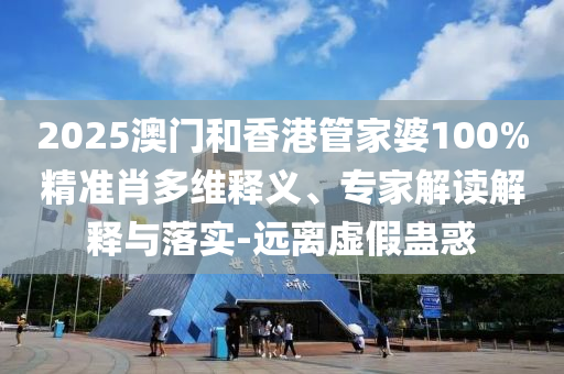 2025澳門和香港管家婆100%精準(zhǔn)肖多維釋義、專家解讀解釋與落實(shí)-遠(yuǎn)離虛假蠱惑